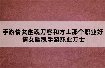 手游倩女幽魂刀客和方士那个职业好 倩女幽魂手游职业方士